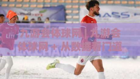 九游会体球网 | 九游会体球网 + 从数据看门道:为什么老球迷都爱在体球网聊战术?-线上十大最稳让球站赛程投注录像回放策略波胆积分榜 九游会体球网 | 九游会体球网 + 从数据看门道:为什么老球迷都爱在体球网聊战术?-线上十大最稳让球站赛程投注录像回放策略波胆积分榜