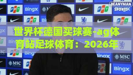 世界杯德国买球赛-ag体育站足球体育:2026年德迷必看的观赛与投注全攻略 世界杯德国买球赛-ag体育站足球体育:2026年德迷必看的观赛与投注全攻略
