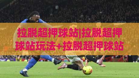 拉脱超押球站|拉脱超押球站玩法+拉脱超押球站数据逻辑【拉脱超押球站】实战思路拆解-线上十大最稳压球站策略波胆积分榜超清网站新用户
