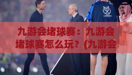 九游会堵球赛：九游会堵球赛怎么玩？(九游会)堵球赛场景化预判与实时节奏拆解【九游会堵球赛】-最全手机信誉押球站独赢波胆盘大球分析走地大全