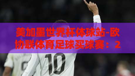 美加墨世界杯体球站-欧协联体育足球买球赛:2026年球迷必看的新玩法与避坑指南 美加墨世界杯体球站-欧协联体育足球买球赛:2026年球迷必看的新玩法与避坑指南