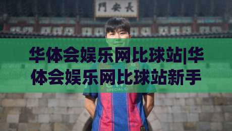 华体会娱乐网比球站|华体会娱乐网比球站新手指南：从数据看台到互动社区的进阶路线-最大权威网页投球站低水无需注册观看解说让球盘高清