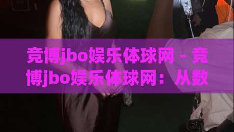 竞博jbo娱乐体球网 - 竞博jbo娱乐体球网：从数据看体育内容消费新趋势【竞博jbo娱乐体球网】-最全手机信誉体球站走盘单双盘独赢波胆盘大球分析
