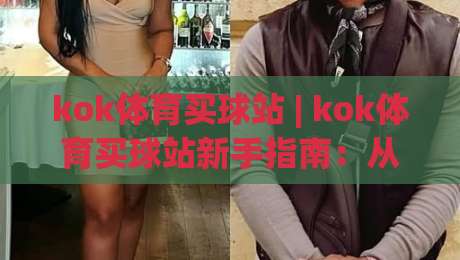 kok体育买球站 | kok体育买球站新手指南：从入口到体验的完整路径(kok体育买球站)-今晚靠谱最火下球网观看解说让球盘高清技巧预选
