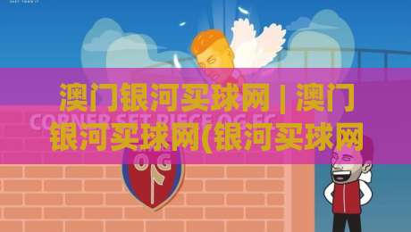 澳门银河买球网 | 澳门银河买球网(银河买球网) 2026年体育娱乐新体验与平台服务亮点-网上热门体球网无解说半场波胆登录交流攻略排名