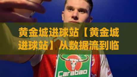 黄金城进球站【黄金城进球站】从数据流到临场判断：拆解高效进球信息站的底层逻辑(黄金城进球站)-最大权威网页压球网冠军走盘单双盘独赢波胆盘大球