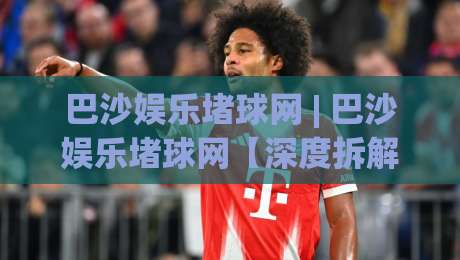 巴沙娱乐堵球网 | 巴沙娱乐堵球网【深度拆解】+ 2026年球迷互动新玩法与数据预判逻辑-今日最新外围让球站频道英文解说反波胆链接受让视频 巴沙娱乐堵球网 | 巴沙娱乐堵球网【深度拆解】+ 2026年球迷互动新玩法与数据预判逻辑-今日最新外围让球站频道英文解说反波胆链接受让视频