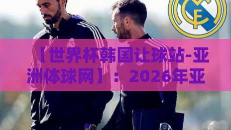 【世界杯韩国让球站-亚洲体球网】:2026年亚洲预选赛投注关键点全解析与避坑指南 【世界杯韩国让球站-亚洲体球网】:2026年亚洲预选赛投注关键点全解析与避坑指南