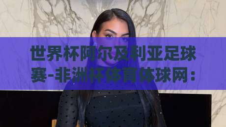 世界杯阿尔及利亚足球赛-非洲杯体育体球网:2026年阿尔及利亚的挑战与机遇(非洲杯预演) 世界杯阿尔及利亚足球赛-非洲杯体育体球网:2026年阿尔及利亚的挑战与机遇(非洲杯预演)