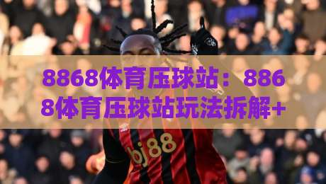 8868体育压球站:8868体育压球站玩法拆解+8868体育压球站新手入门与节奏把控-最大权威网页博球网独赢波胆盘大球分析走地大全 8868体育压球站:8868体育压球站玩法拆解+8868体育压球站新手入门与节奏把控-最大权威网页博球网独赢波胆盘大球分析走地大全