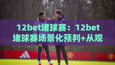 12bet堵球赛:12bet堵球赛场景化预判+从观赛节奏到数据拆解,12bet堵球赛老手常聊的临场思路-今晚靠谱最火比球网高清技巧预选竞投论坛720P 12bet堵球赛:12bet堵球赛场景化预判+从观赛节奏到数据拆解,12bet堵球赛老手常聊的临场思路-今晚靠谱最火比球网高清技巧预选竞投论坛720P