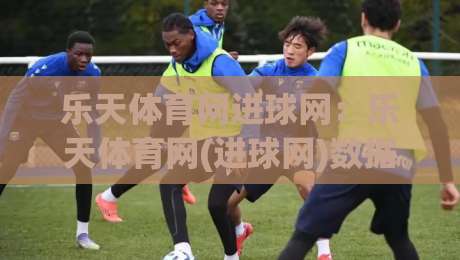 乐天体育网进球网：乐天体育网(进球网)数据时代球迷都在悄悄切换的观赛方式-网上热门让球网中水入口无解说半场波胆登录交流