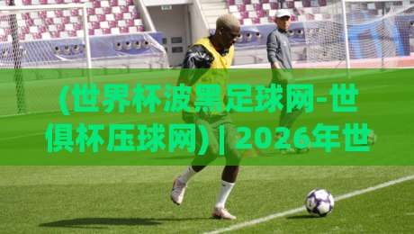 (世界杯波黑足球网-世俱杯压球网) | 2026年世界杯预选赛激战正酣,波黑足球网与世俱杯压球网如何改变球迷观赛体验? (世界杯波黑足球网-世俱杯压球网) | 2026年世界杯预选赛激战正酣,波黑足球网与世俱杯压球网如何改变球迷观赛体验?