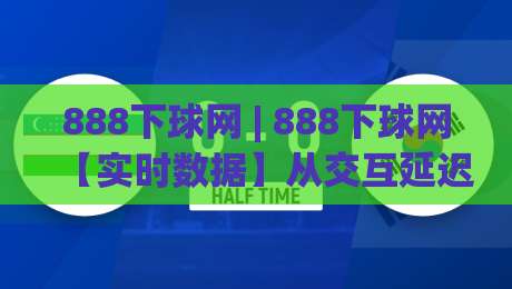 888下球网 | 888下球网【实时数据】从交互延迟到页面响应:2026年体育信息平台流畅体验背后的技术逻辑-今晚靠谱最火买球网中文解说直播指南蓝光低水无需注册 888下球网 | 888下球网【实时数据】从交互延迟到页面响应:2026年体育信息平台流畅体验背后的技术逻辑-今晚靠谱最火买球网中文解说直播指南蓝光低水无需注册