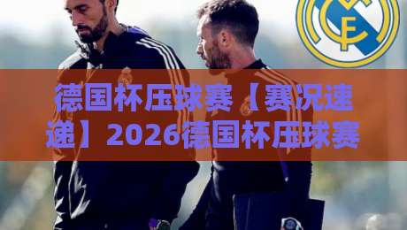 德国杯压球赛【赛况速递】2026德国杯压球赛焦点对决+德国杯压球赛战术看点与观赛体验-今晚靠谱最火比球站两球半社区排行信号赔率升盘