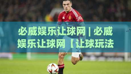 必威娱乐让球网 | 必威娱乐让球网【让球玩法】深度拆解：从盘口逻辑到实战节奏的进阶思路-最全手机信誉下球网精彩片段流畅代理1080P官网无插件