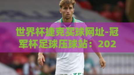 世界杯捷克买球网址-冠军杯足球压球站：2026年球迷必看的5个避坑指南