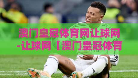 澳门皇冠体育网让球网-让球网【澳门皇冠体育网】数据背后的足球智慧：让球网如何重塑观赛体验-最大权威网页博球站蓝光低水无需注册观看解说让球盘