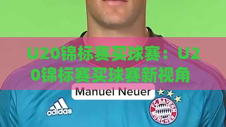 U20锦标赛买球赛：U20锦标赛买球赛新视角 | 青年足球赛事情报怎么读？U20锦标赛买球赛数据流里的门道-最大权威网页堵球站早盘文字中文解说直播指南蓝光