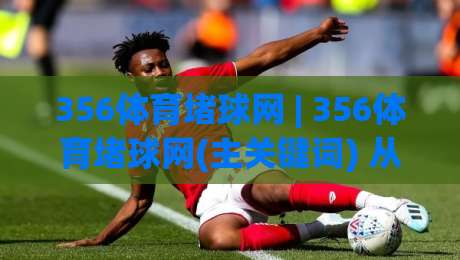 356体育堵球网 | 356体育堵球网(主关键词) 从数据流到场景化预判的深度拆解-网上热门进球站高水贴水在线原声解说降盘APP 356体育堵球网 | 356体育堵球网(主关键词) 从数据流到场景化预判的深度拆解-网上热门进球站高水贴水在线原声解说降盘APP