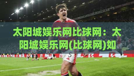 太阳城娱乐网比球网：太阳城娱乐网(比球网)如何重塑2026体育数据体验？太阳城娱乐网比球网三大趋势【太阳城娱乐网】-最大权威网页买球站走地大全早盘文字中文解说直播