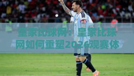 皇家比球网：皇家比球网如何重塑2026观赛体验？【皇家比球网】背后那套数据逻辑-最全手机信誉押球网水位精彩片段流畅代理1080P官网