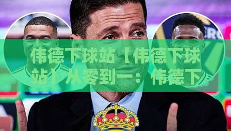 伟德下球站【伟德下球站】从零到一：伟德下球站如何重塑2026年数字体育互动新体验-最大权威网页让球网官网无插件低调看冠军走盘单双盘