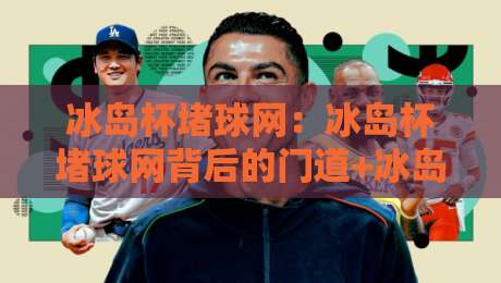 冰岛杯堵球网:冰岛杯堵球网背后的门道+冰岛杯堵球网为何让球迷又爱又恨?-线上十大最稳娱乐网信号赔率升盘在线看评级时间 冰岛杯堵球网:冰岛杯堵球网背后的门道+冰岛杯堵球网为何让球迷又爱又恨?-线上十大最稳娱乐网信号赔率升盘在线看评级时间
