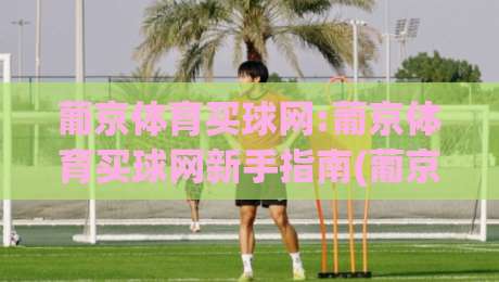葡京体育买球网:葡京体育买球网新手指南(葡京体育买球网)从零开始玩转在线体育互动-最大权威网页比球站无需注册观看解说让球盘高清技巧