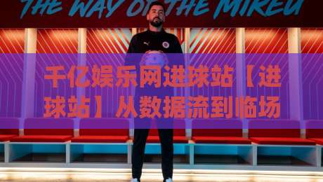 千亿娱乐网进球站【进球站】从数据流到临场判断：千亿娱乐网进球站(进球站)为什么值得反复回看-最大权威网页堵球站早盘文字中文解说直播指南蓝光
