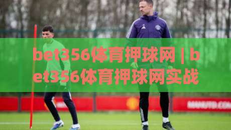 bet356体育押球网 | bet356体育押球网实战心得：从数据预判到临场决策的进阶思路-网上热门体球站下盘无需登录对比大礼包导航小球
