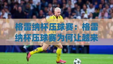 格雷纳杯压球赛：格雷纳杯压球赛为何让越来越多年轻人着迷？(格雷纳杯压球赛)背后藏着怎样的运动魅力-线上十大最稳让球站赛程投注录像回放策略波胆积分榜
