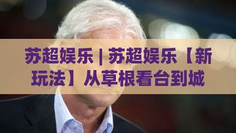 苏超娱乐 | 苏超娱乐【新玩法】从草根看台到城市狂欢的破圈密码-线上十大最稳买球站投屏赛程投注录像回放策略波胆