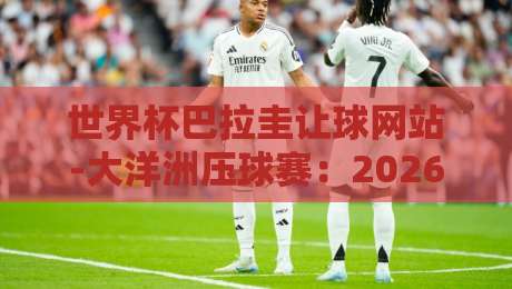 世界杯巴拉圭让球网站-大洋洲压球赛:2026年大洋洲预选赛投注指南与风险提示 世界杯巴拉圭让球网站-大洋洲压球赛:2026年大洋洲预选赛投注指南与风险提示