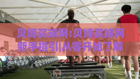 贝博买球网:贝博买球网新手指引|从零开始了解(贝博买球网)平台功能与体验-今晚靠谱最火压球网低水无需注册观看解说让球盘高清