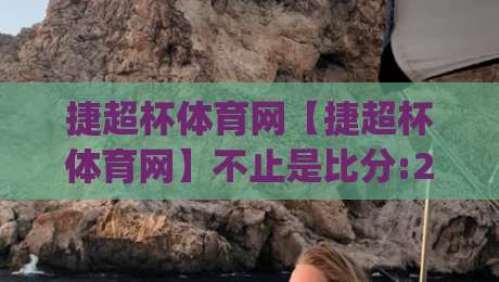 捷超杯体育网【捷超杯体育网】不止是比分:2026年体育迷都在悄悄用的观赛新姿势(捷超杯体育网)-最全手机信誉博球站大球分析走地大全早盘文字