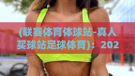 (联赛体育体球站-真人买球站足球体育):2026年足球赛事投注的新风向标与实战指南 (联赛体育体球站-真人买球站足球体育):2026年足球赛事投注的新风向标与实战指南
