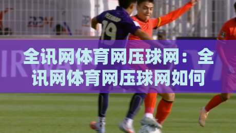 全讯网体育网压球网：全讯网体育网压球网如何重塑2026体育数据体验？全讯网体育网压球网三大核心亮点-今日最新外围押球站受让视频半全场动画水位精彩片段
