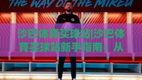 沙巴体育买球站|沙巴体育买球站新手指南：从注册到沉浸式体验的完整路径-最全手机信誉让球网受让视频半全场动画水位精彩片段