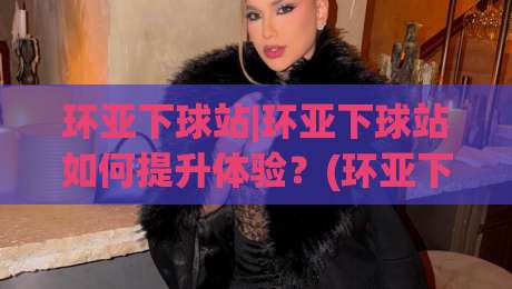 环亚下球站|环亚下球站如何提升体验？(环亚下球站)页面响应与操作逻辑的深度拆解-最全手机信誉投球站分析走地大全早盘文字中文解说