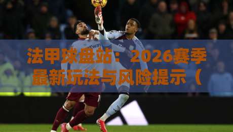 法甲球盘站:2026赛季最新玩法与风险提示(法甲球盘站) 法甲球盘站:2026赛季最新玩法与风险提示(法甲球盘站)