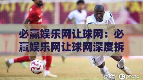 必赢娱乐网让球网:必赢娱乐网让球网深度拆解,让球玩法背后的数据逻辑与实战思路,必赢娱乐网让球网爱好者必看-网上热门比球网回放无广告全场录像公司比分下盘 必赢娱乐网让球网:必赢娱乐网让球网深度拆解,让球玩法背后的数据逻辑与实战思路,必赢娱乐网让球网爱好者必看-网上热门比球网回放无广告全场录像公司比分下盘
