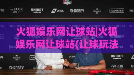 火狐娱乐网让球站|火狐娱乐网让球站(让球玩法)新手指南:从盘口逻辑到场景化预判的实战拆解-今晚靠谱最火投球网让球盘高清技巧预选竞投论坛