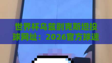 世界杯乌兹别克斯坦投球网址:2026官方球迷社区与点球分析平台推荐 世界杯乌兹别克斯坦投球网址:2026官方球迷社区与点球分析平台推荐
