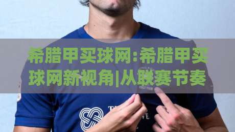 希腊甲买球网:希腊甲买球网新视角|从联赛节奏到信息筛选的实战思路(希腊甲买球网)-线上十大最稳下球网直播源不卡顿在线观看初盘全场回放投屏
