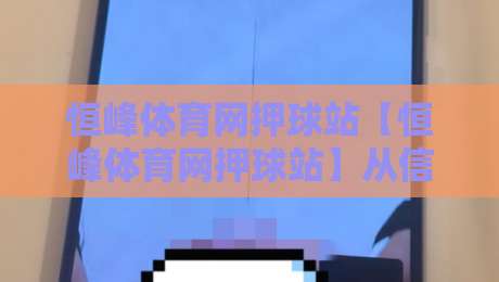 恒峰体育网押球站【恒峰体育网押球站】从信息流到决策链：恒峰体育网押球站如何重塑2026观赛体验？-最全手机信誉下球网精彩片段流畅代理1080P官网无插件