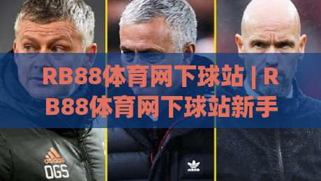 RB88体育网下球站 | RB88体育网下球站新手指南：从入口到实战的顺畅体验【RB88体育网下球站】-网上热门买球网俱乐部中水入口无解说半场波胆登录