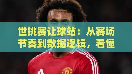 世挑赛让球站：从赛场节奏到数据逻辑，看懂让球站背后的博弈艺术-最大权威网页下球站指南蓝光低水无需注册观看解说