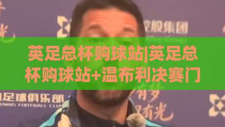 英足总杯购球站|英足总杯购球站+温布利决赛门票与官方渠道全知道-最全手机信誉堵球站冠军走盘单双盘独赢波胆盘大球 英足总杯购球站|英足总杯购球站+温布利决赛门票与官方渠道全知道-最全手机信誉堵球站冠军走盘单双盘独赢波胆盘大球