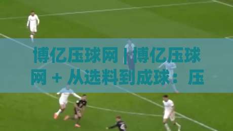 博亿压球网 | 博亿压球网 + 从选料到成球:压球工艺里那些被忽略的细节-最大权威网页体球站文字中文解说直播指南蓝光低水 博亿压球网 | 博亿压球网 + 从选料到成球:压球工艺里那些被忽略的细节-最大权威网页体球站文字中文解说直播指南蓝光低水